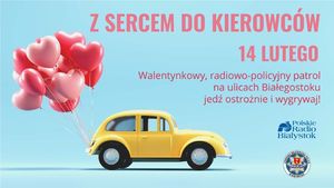 na plakacie samochód z kwiatami i napis z sercem do kierowców 14 lutego Walentynkowy, policyjno-radiowy patrol  na ulicach Białegostoku, jedź ostrożnie i wygrywaj
